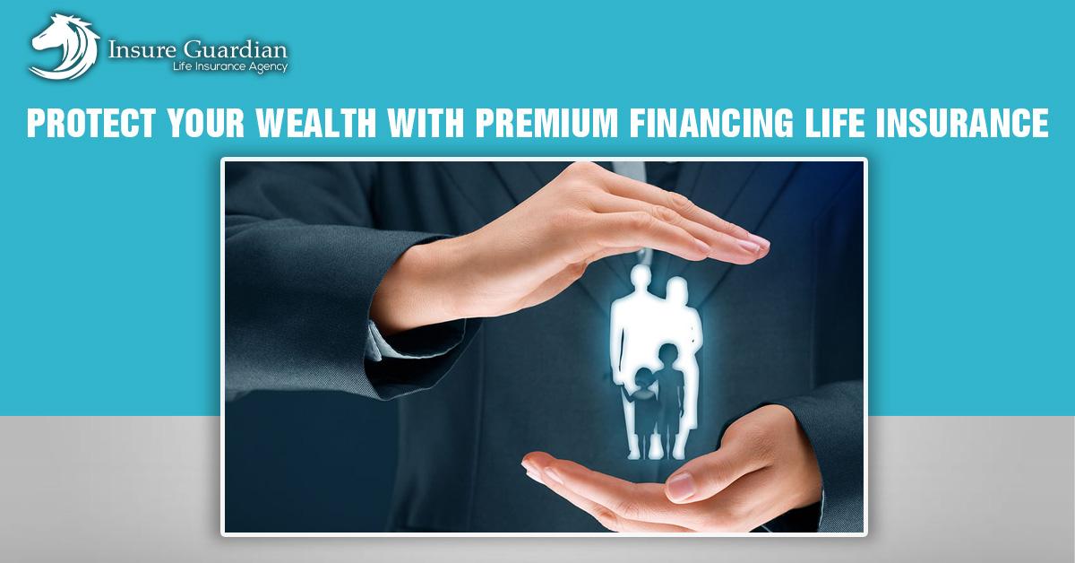 Protect Your Wealth with Premium Financing Life Insurance